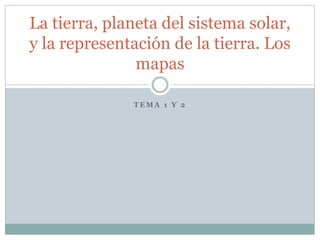 T E M A 1 Y 2
La tierra, planeta del sistema solar,
y la representación de la tierra. Los
mapas
 