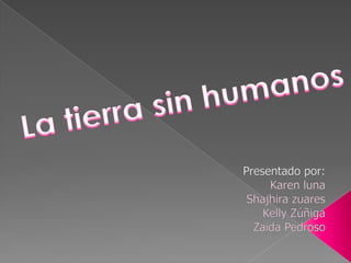 La tierra sin humanos Presentado por: Karen luna Shajhira zuares Kelly Zúñiga Zaida Pedroso 