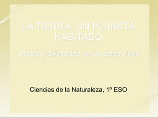 LA TIERRA, UN PLANETA HABITADO Unidad y diversidad de los seres vivos Ciencias de la Naturaleza, 1º ESO 