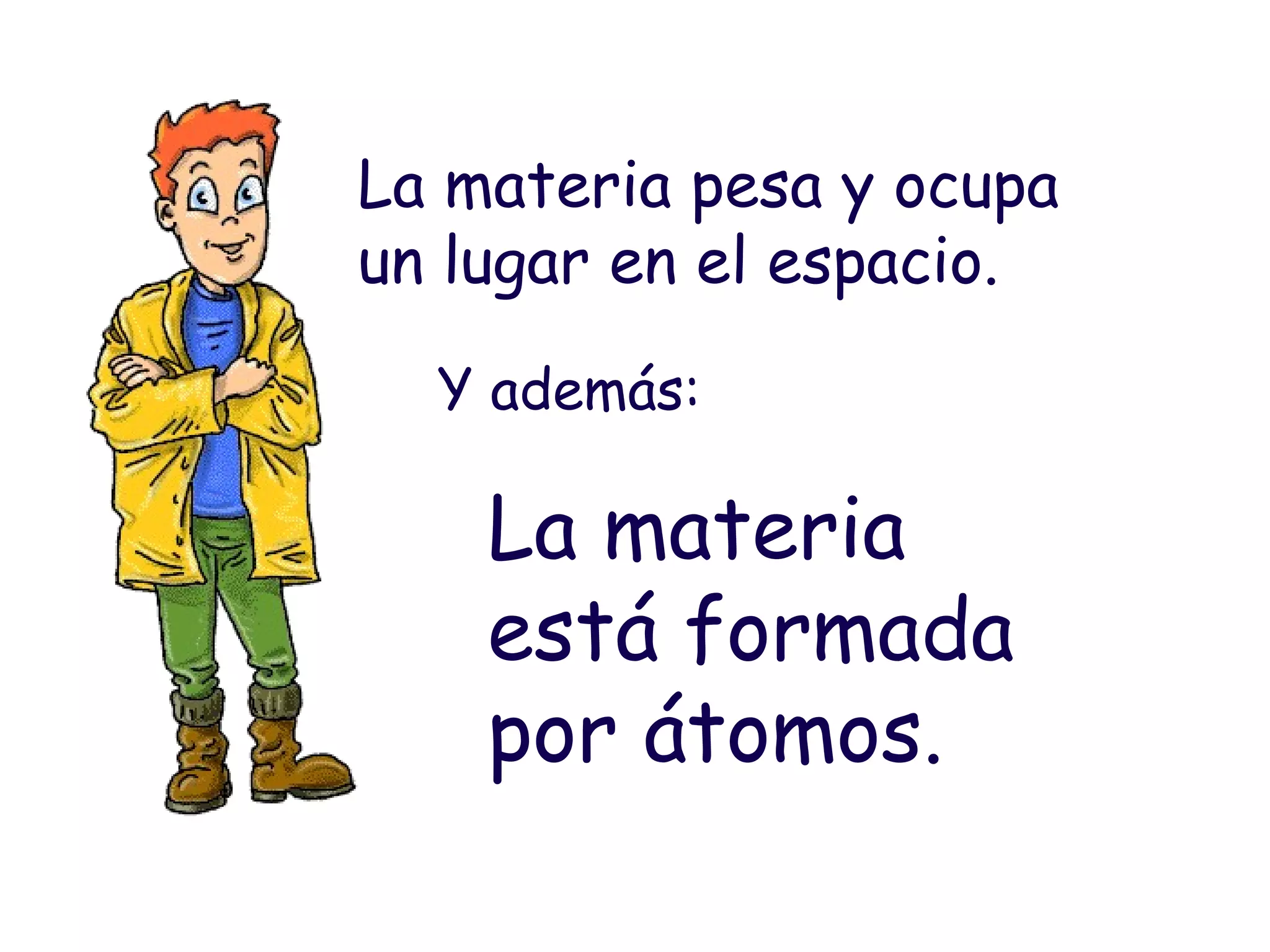 La materia pesa y ocupa un lugar en el espacio. Y además: La materia está formada por átomos. 