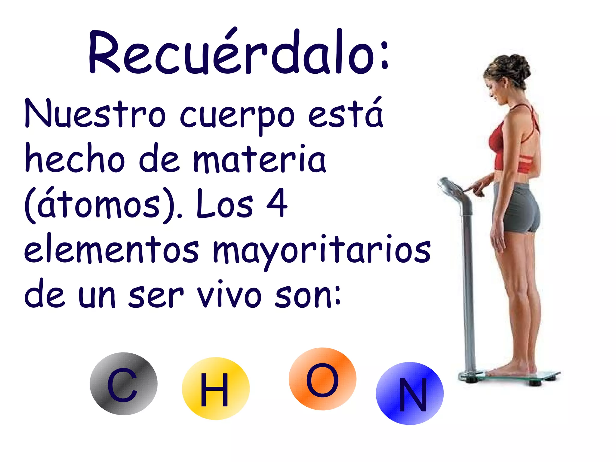 Recuérdalo: Nuestro cuerpo está hecho de materia (átomos). Los 4 elementos mayoritarios de un ser vivo son: C H O N 