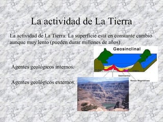 La actividad de La Tierra La actividad de La Tierra: La superficie está en constante cambio aunque muy lento (pueden durar millones de años) Agentes geológicos externos. Agentes geológicos internos.  