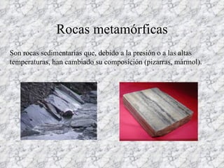 Rocas metamórficas Son rocas sedimentarias que, debido a la presión o a las altas temperaturas, han cambiado su composición (pizarras, mármol). 