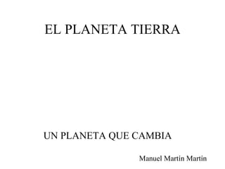EL PLANETA TIERRA UN PLANETA QUE CAMBIA Manuel Martín Martín 