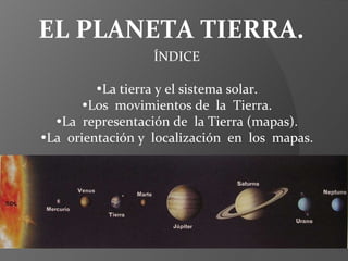 EL PLANETA TIERRA. ÍNDICE  La tierra y el sistema solar.  Los  movimientos de  la  Tierra.  La  representación de  la Tierra (mapas).  La  orientación y  localización  en  los  mapas. 