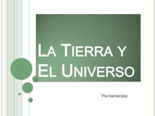 LA TIERRA Y
EL UNIVERSO
       Pía Hernández
 