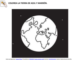 COLOREA LA TIERRA DE AZUL Y MARRÓN.
Autor pictogramas: Sergio Palao. Procedencia: ARASAAC (www.arasaac.org) Licencia: CC (BY-NC-SA). Autora: Noelia García Carreño
 