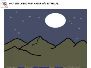 PICA EN EL CIELO PARA HACER MÁS ESTRELLAS.
Autor pictogramas: Sergio Palao. Procedencia: ARASAAC (www.arasaac.org) Licencia: CC (BY-NC-SA). Autora: Noelia García Carreño
 