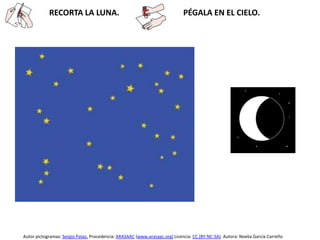 RECORTA LA LUNA. PÉGALA EN EL CIELO.
Autor pictogramas: Sergio Palao. Procedencia: ARASAAC (www.arasaac.org) Licencia: CC (BY-NC-SA). Autora: Noelia García Carreño
 