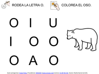 RODEA LA LETRA O. COLOREA EL OSO.
O I U
I O O
O A O
Autor pictogramas: Sergio Palao. Procedencia: ARASAAC (www.arasaac.org) Licencia: CC (BY-NC-SA). Autora: Noelia García Carreño
 
