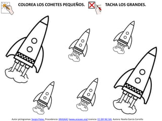 COLOREA LOS COHETES PEQUEÑOS. TACHA LOS GRANDES.
Autor pictogramas: Sergio Palao. Procedencia: ARASAAC (www.arasaac.org) Licencia: CC (BY-NC-SA). Autora: Noelia García Carreño
 