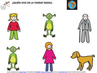 ¿QUIÉN VIVE EN LA TIERRA? RODEA.
Autor pictogramas: Sergio Palao. Procedencia: ARASAAC (www.arasaac.org) Licencia: CC (BY-NC-SA). Autora: Noelia García Carreño
 