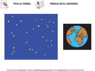 PICA LA TIERRA. PÉGALA EN EL UNIVERSO.
Autor pictogramas: Sergio Palao. Procedencia: ARASAAC (www.arasaac.org) Licencia: CC (BY-NC-SA). Autora: Noelia García Carreño
 