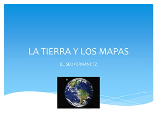 LA TIERRA Y LOS MAPAS
      ELISEO FERNÁNDEZ
 