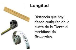 Longitud

 Distancia que hay
 desde cualquier de la
 punto de la Tierra al
 meridiano de
 Greenwich.
 