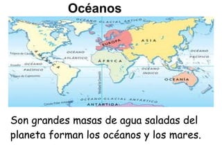 Océanos




Son grandes masas de agua saladas del
planeta forman los océanos y los mares.
 