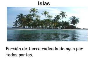 Islas




Porción de tierra rodeada de agua por
todas partes.
 