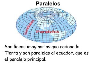 Paralelos




Son líneas imaginarias que rodean la
Tierra y son paralelas al ecuador, que es
el paralelo principal.
 