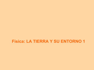 F ísica: LA TIERRA Y SU ENTORNO 1 