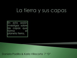 La tierra y sus capas                   En esta sesión investigas sobre las capas que forma el planeta tierra.  Daniela Padilla & Karla Villacorta  7 “D” 