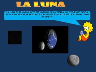 “LA LUNA ES EL ÚNICO SATÉLITE NATURAL DE LA TIERRA. NO TIENE LUZ PROPIA,
EN LAS NOCHES SE VE BRILLANTE PORQUE REFLEJA LA LUZ DEL SOL, IGUAL COMO
                               UN ESPEJO”.
 