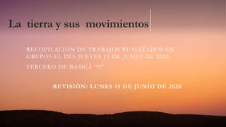 La tierra y sus movimientos
RECOPILACIÓN DE TRABAJOS REALIZADOS EN
GRUPOS EL DÍA JUEVES 11 DE JUNIO DE 2020
TERCERO DE BÁSICA “A”
REVISIÓN: LUNES 15 DE JUNIO DE 2020
 