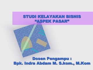 STUDI KELAYAKAN BISNIS
“ASPEK PASAR”
Dosen Pengampu :
Bpk. Indra Abdam M. S.kom., M.Kom
 