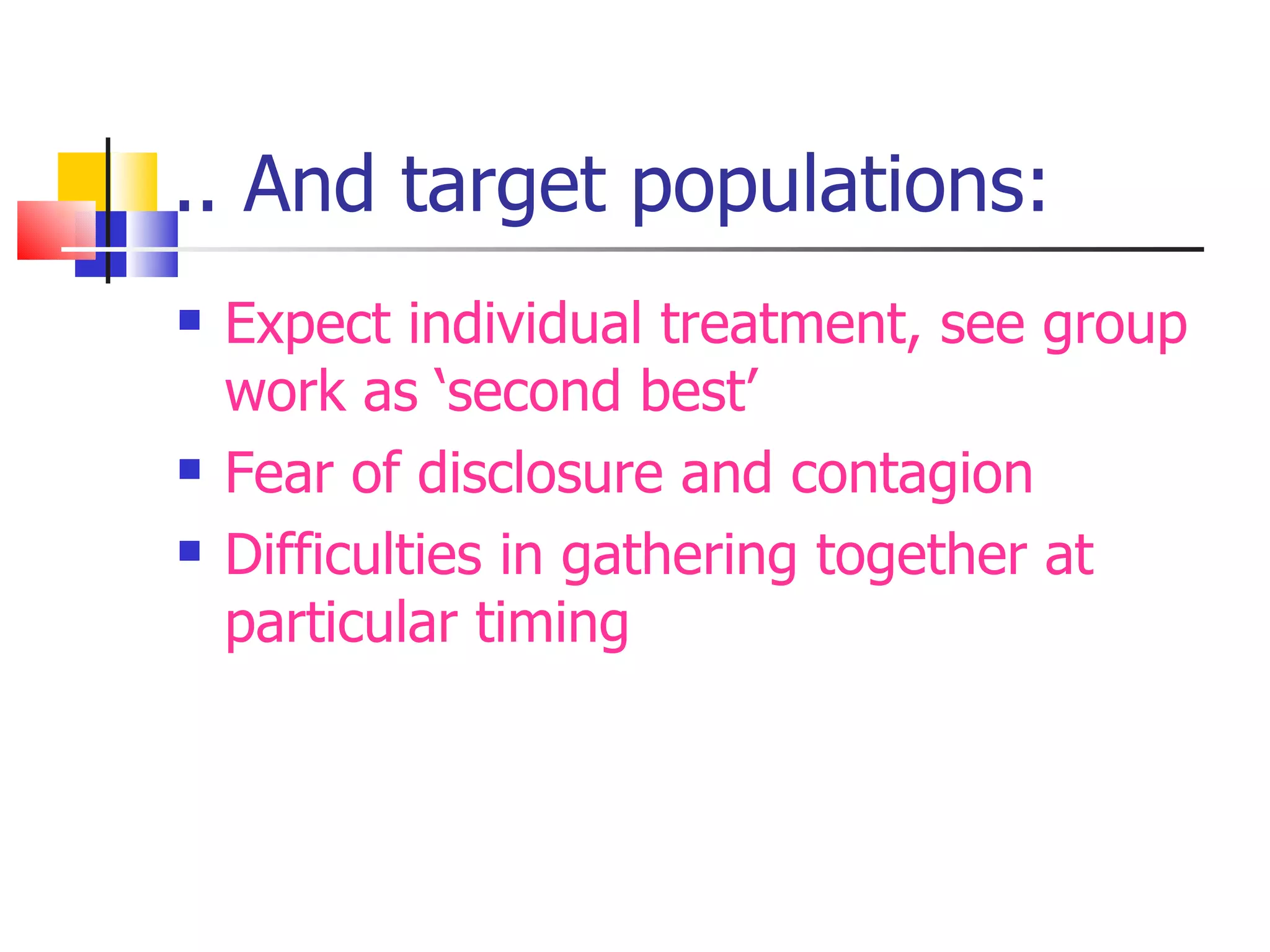 .. And target populations:
   Expect individual treatment, see group
    work as ‘second best’
   Fear of disclosure and contagion
   Difficulties in gathering together at
    particular timing
 