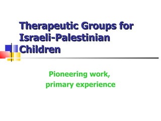 Therapeutic Groups for
Israeli-Palestinian
Children

      Pioneering work,
     primary experience
 