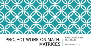 PROJECT WORK ON MATH-
MATRICES
Name-Latiful Rahman
Class-BCA(B)
Session-2022-25
 