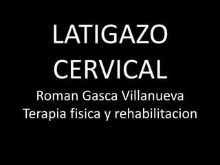 LATIGAZO
     CERVICAL
  Roman Gasca Villanueva
Terapia fisica y rehabilitacion
 