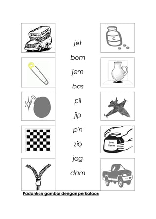 jet

                   bom

                    jem

                    bas

                     pil

                     jip

                     pin

                     zip            Jem
                                   Nanas




                    jag

                   dam

Padankan gambar dengan perkataan
 