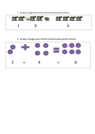 3. Dengan menggunakan fasilitas Clip Art buatlah gambar berikut:
1 2 4
4. Dengan menggunakan fasilitas Shape buatlah gambar berikut:
2 + 4 = 6
 