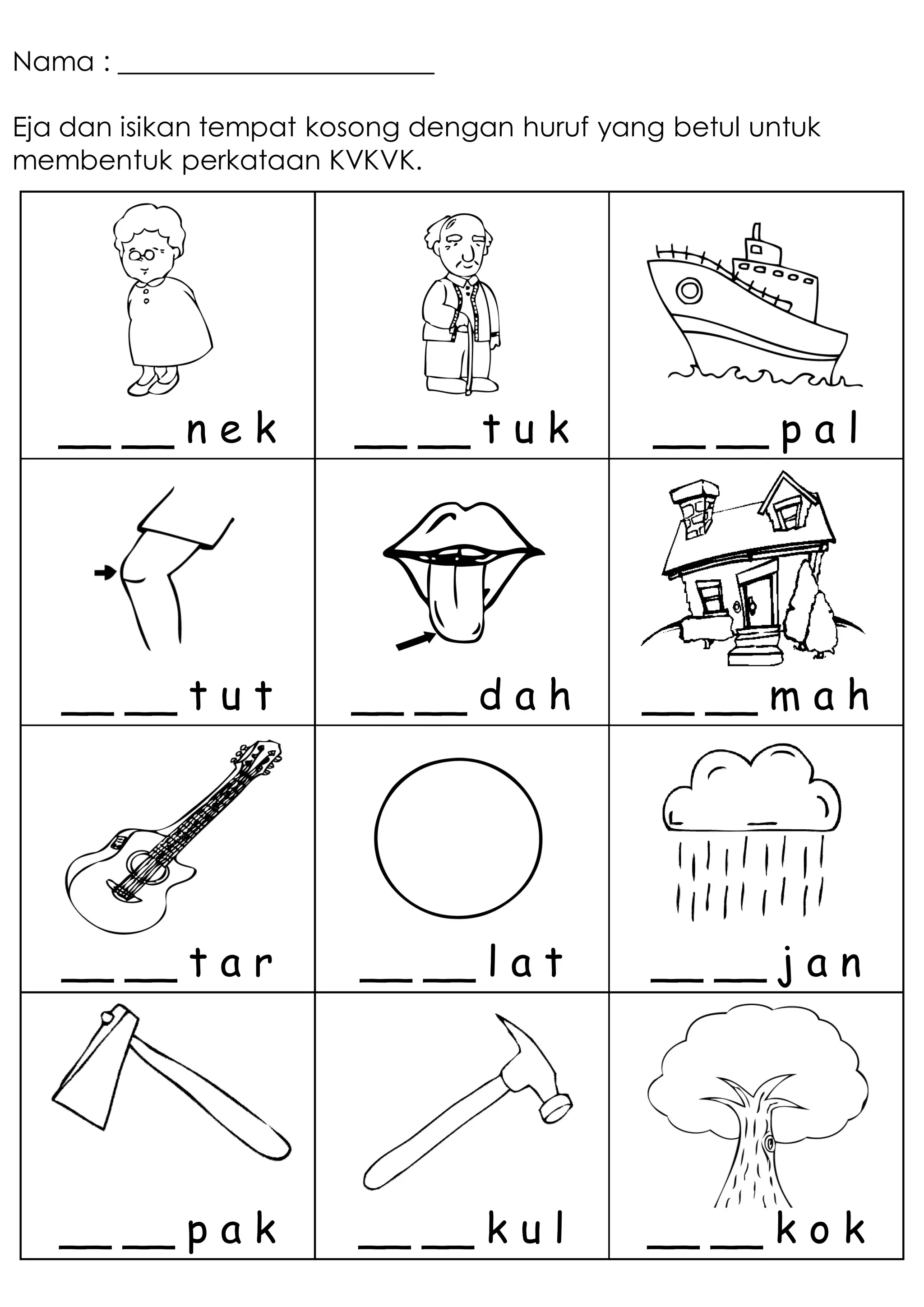 Nama : _______________________
Eja dan isikan tempat kosong dengan huruf yang betul untuk
membentuk perkataan KVKVK.
__ __ n e k __ __ t u k __ __ p a l
__ __ t u t __ __ d a h __ __ m a h
__ __ t a r __ __ l a t __ __ j a n
__ __ p a k __ __ k u l __ __ k o k