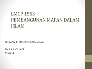 LMCP 1553
PEMBANGUNAN MAPAN DALAM
ISLAM
TUGASAN 3 : KESEJAHTERAAN SOSIAL
AMIRA BINTI JAIDI
A150211
 