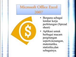 • Berguna sebagai
lembar kerja
perhitungan (Spread
sheet)
• Aplikasi untuk
berbagai macam
pergitungan
seperti,keuangan,
matematika,
statistika,dan
sebagainya.

 