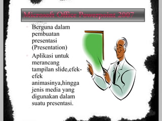  Berguna dalam
pembuatan

presentasi
(Presentation)
 Aplikasi untuk
merancang
tampilan slide,efekefek
animasinya,hingga
jenis media yang
digunakan dalam
suatu presentasi.

 