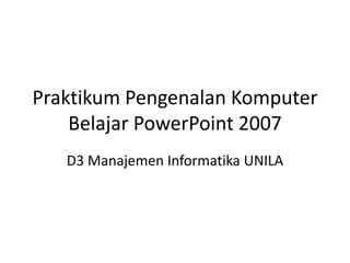Praktikum Pengenalan Komputer
Belajar PowerPoint 2007
D3 Manajemen Informatika UNILA

 