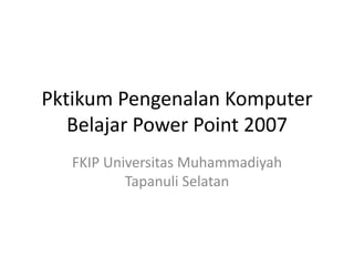 Pktikum Pengenalan Komputer
Belajar Power Point 2007
FKIP Universitas Muhammadiyah
Tapanuli Selatan
 