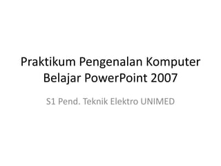 Praktikum Pengenalan Komputer
Belajar PowerPoint 2007
S1 Pend. Teknik Elektro UNIMED

 