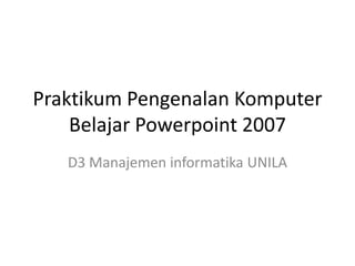 Praktikum Pengenalan Komputer
Belajar Powerpoint 2007
D3 Manajemen informatika UNILA

 