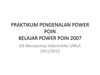 PRAKTIKUM PENGENALAN POWER
POIN
BELAJAR POWER POIN 2007
D3 Menejemen Informstika UNILA
2011/2012
 