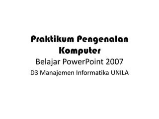 Praktikum Pengenalan
Komputer
Belajar PowerPoint 2007
D3 Manajemen Informatika UNILA

 