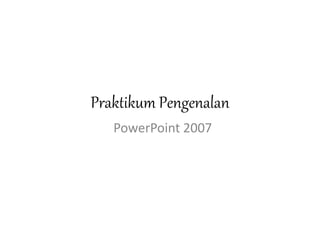Praktikum Pengenalan 
PowerPoint 2007 
 