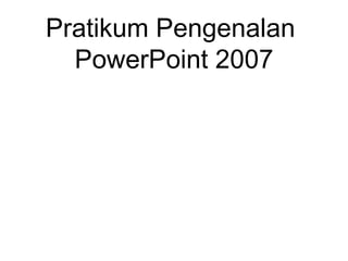 Pratikum Pengenalan
PowerPoint 2007

 