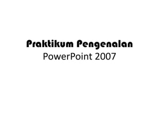 Praktikum Pengenalan
PowerPoint 2007

 