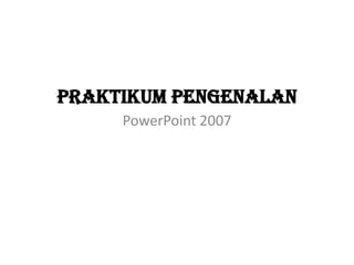 Praktikum pengenalan
PowerPoint 2007

 