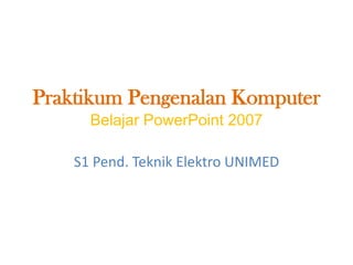 Praktikum Pengenalan Komputer
Belajar PowerPoint 2007
S1 Pend. Teknik Elektro UNIMED

 