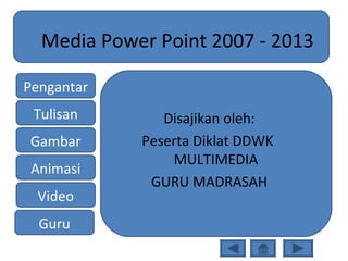 Media Power Point 2007 - 2013
Disajikan oleh:
Peserta Diklat DDWK
MULTIMEDIA
GURU MADRASAH
Pengantar
Tulisan
Gambar
Animasi
Video
Guru
 