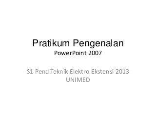 Pratikum Pengenalan
PowerPoint 2007
S1 Pend.Teknik Elektro Ekstensi 2013
UNIMED

 